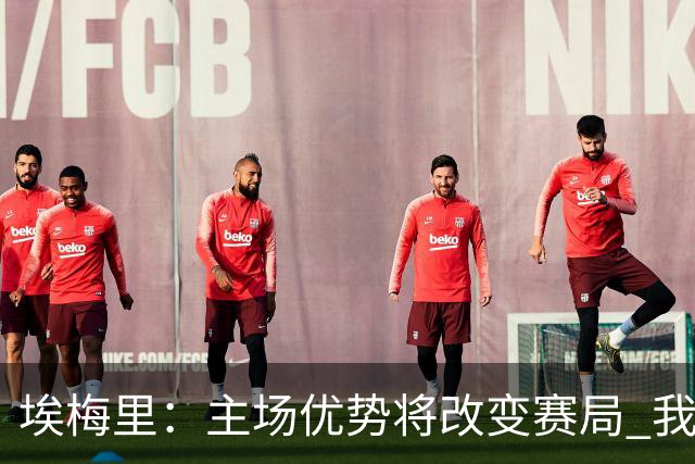 埃梅里：主场优势将改变赛局 我们将迎来新机遇