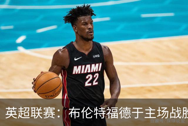 英超联赛:布伦特福德于主场战胜诺丁汉森林