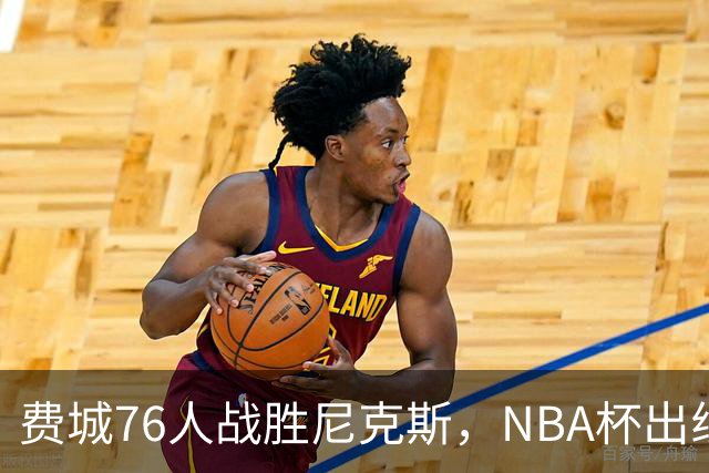 费城76人战胜尼克斯，NBA杯出线形势趋于明朗